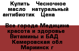 Купить : Чесночное масло - натуральный антибиотик › Цена ­ 2 685 - Все города Медицина, красота и здоровье » Витамины и БАД   . Кемеровская обл.,Мариинск г.